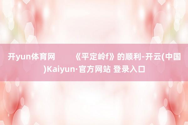 开yun体育网        《平定岭f》的顺利-开云(中国)Kaiyun·官方网站 登录入口