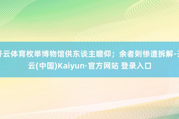 开云体育枚举博物馆供东谈主瞻仰；余者则惨遭拆解-开云(中国)Kaiyun·官方网站 登录入口