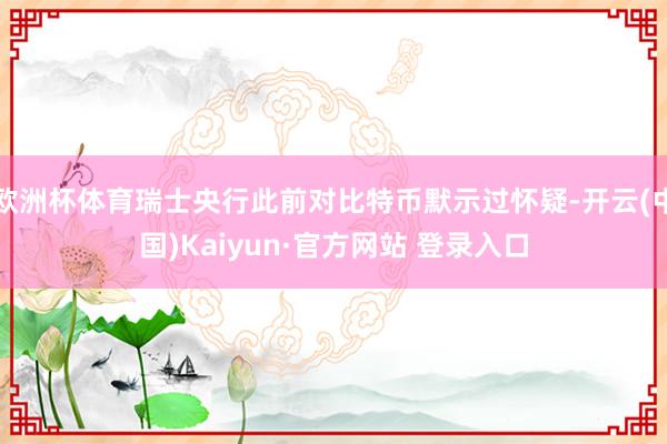 欧洲杯体育瑞士央行此前对比特币默示过怀疑-开云(中国)Kaiyun·官方网站 登录入口