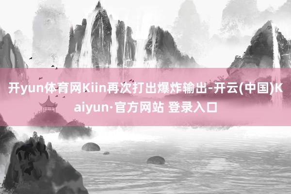 开yun体育网Kiin再次打出爆炸输出-开云(中国)Kaiyun·官方网站 登录入口