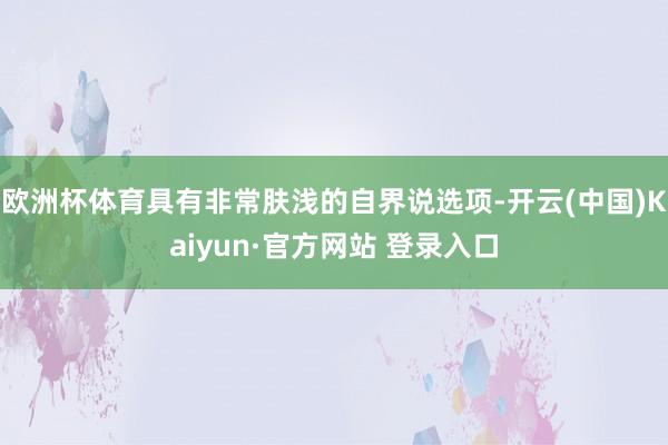 欧洲杯体育具有非常肤浅的自界说选项-开云(中国)Kaiyun·官方网站 登录入口