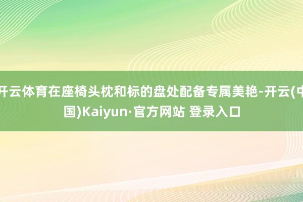 开云体育在座椅头枕和标的盘处配备专属美艳-开云(中国)Kaiyun·官方网站 登录入口