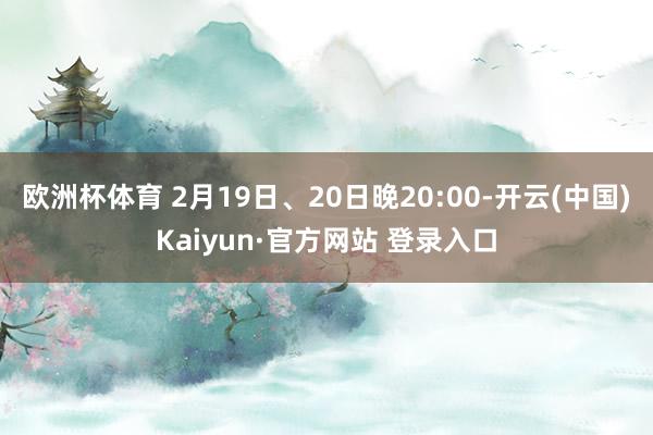 欧洲杯体育 2月19日、20日晚20:00-开云(中国)Kaiyun·官方网站 登录入口