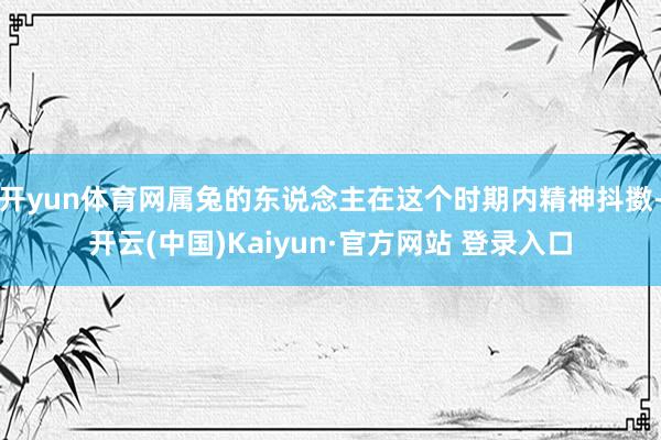 开yun体育网属兔的东说念主在这个时期内精神抖擞-开云(中国)Kaiyun·官方网站 登录入口