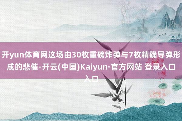 开yun体育网这场由30枚重磅炸弹与7枚精确导弹形成的悲催-开云(中国)Kaiyun·官方网站 登录入口