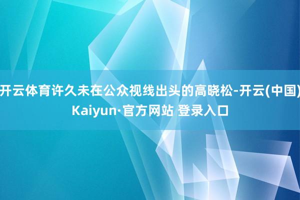 开云体育许久未在公众视线出头的高晓松-开云(中国)Kaiyun·官方网站 登录入口