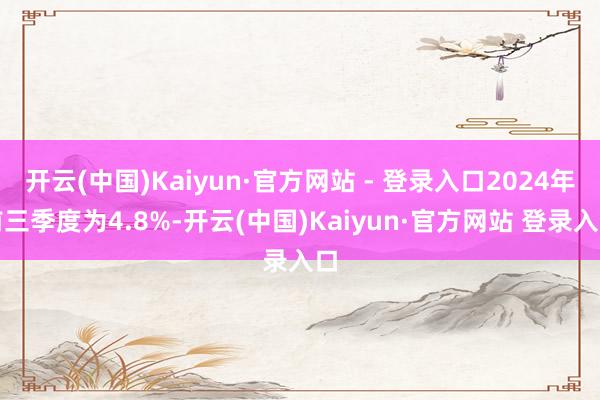 开云(中国)Kaiyun·官方网站 - 登录入口2024年前三季度为4.8%-开云(中国)Kaiyun·官方网站 登录入口
