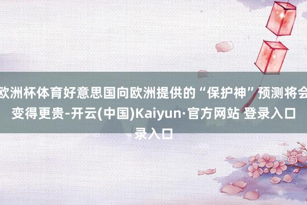 欧洲杯体育好意思国向欧洲提供的“保护神”预测将会变得更贵-开云(中国)Kaiyun·官方网站 登录入口