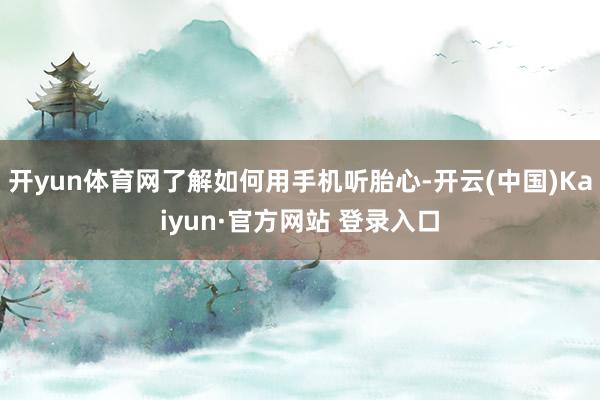 开yun体育网了解如何用手机听胎心-开云(中国)Kaiyun·官方网站 登录入口