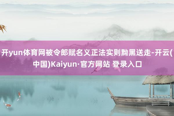开yun体育网被令郎赋名义正法实则黝黑送走-开云(中国)Kaiyun·官方网站 登录入口
