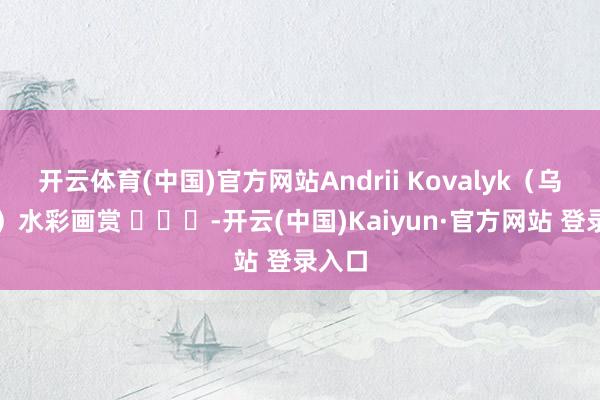 开云体育(中国)官方网站Andrii Kovalyk（乌克兰）水彩画赏 ​​​-开云(中国)Kaiyun·官方网站 登录入口