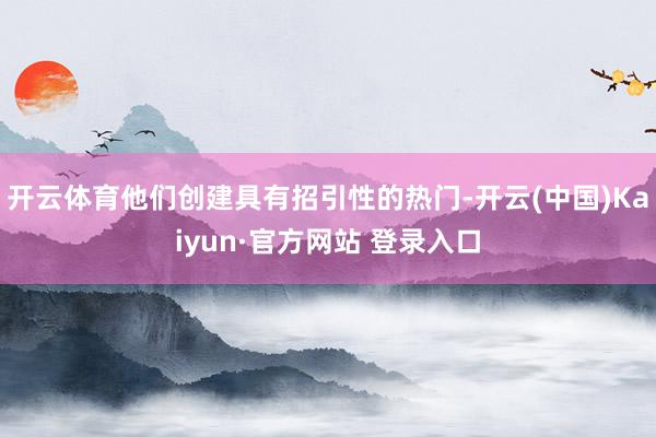 开云体育他们创建具有招引性的热门-开云(中国)Kaiyun·官方网站 登录入口