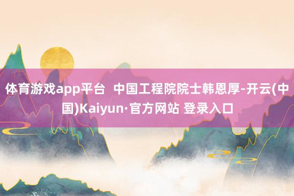 体育游戏app平台  中国工程院院士韩恩厚-开云(中国)Kaiyun·官方网站 登录入口