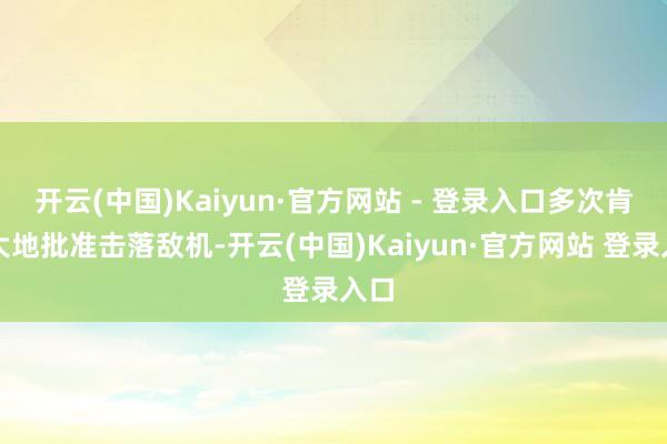 开云(中国)Kaiyun·官方网站 - 登录入口多次肯求大地批准击落敌机-开云(中国)Kaiyun·官方网站 登录入口