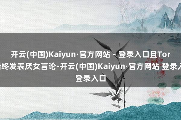 开云(中国)Kaiyun·官方网站 - 登录入口且Tory始终发表厌女言论-开云(中国)Kaiyun·官方网站 登录入口