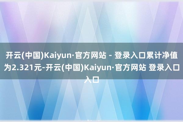 开云(中国)Kaiyun·官方网站 - 登录入口累计净值为2.321元-开云(中国)Kaiyun·官方网站 登录入口