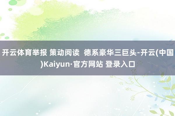 开云体育举报 策动阅读 德系豪华三巨头-开云(中国)Kaiyun·官方网站 登录入口