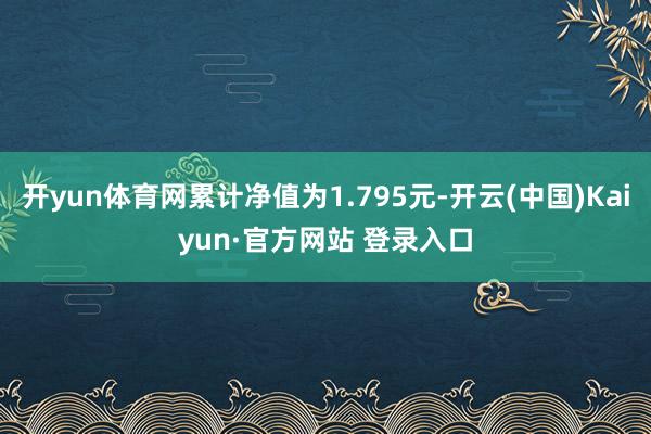 开yun体育网累计净值为1.795元-开云(中国)Kaiyun·官方网站 登录入口