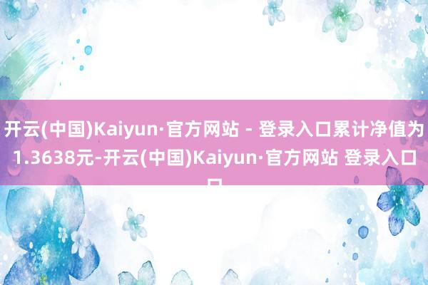 开云(中国)Kaiyun·官方网站 - 登录入口累计净值为1.3638元-开云(中国)Kaiyun·官方网站 登录入口