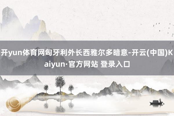 开yun体育网匈牙利外长西雅尔多暗意-开云(中国)Kaiyun·官方网站 登录入口