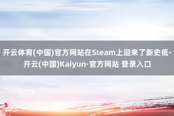 开云体育(中国)官方网站在Steam上迎来了新史低-开云(中国)Kaiyun·官方网站 登录入口