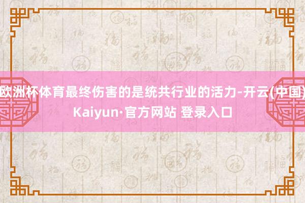 欧洲杯体育最终伤害的是统共行业的活力-开云(中国)Kaiyun·官方网站 登录入口