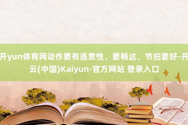 开yun体育网动作要有连贯性、要畅达、节拍要好-开云(中国)Kaiyun·官方网站 登录入口