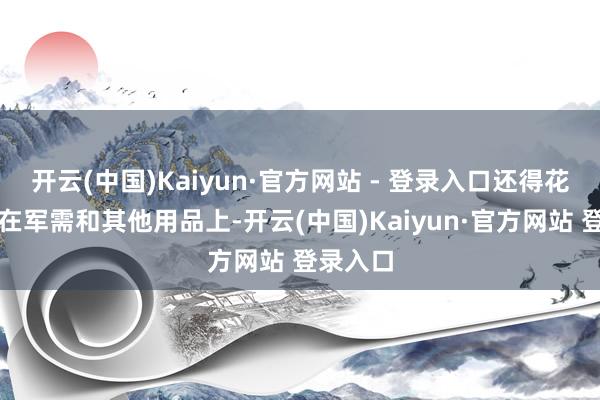 开云(中国)Kaiyun·官方网站 - 登录入口还得花不少钱在军需和其他用品上-开云(中国)Kaiyun·官方网站 登录入口