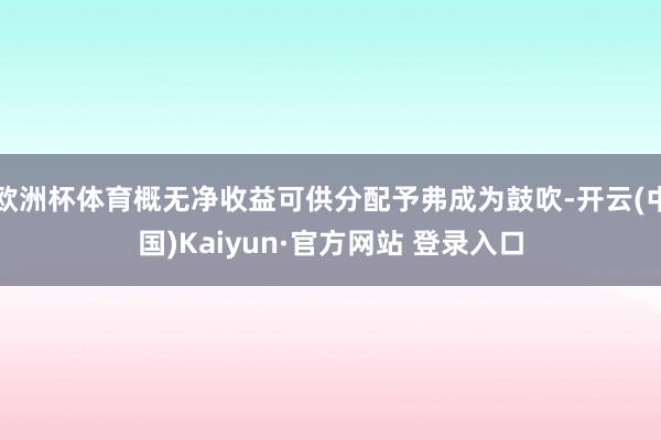 欧洲杯体育概无净收益可供分配予弗成为鼓吹-开云(中国)Kaiyun·官方网站 登录入口