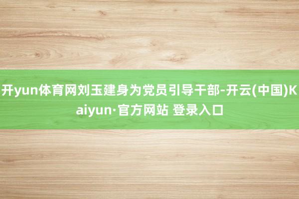 开yun体育网刘玉建身为党员引导干部-开云(中国)Kaiyun·官方网站 登录入口
