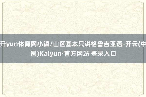 开yun体育网小镇/山区基本只讲格鲁吉亚语-开云(中国)Kaiyun·官方网站 登录入口