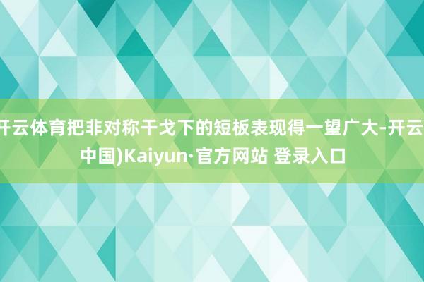 开云体育把非对称干戈下的短板表现得一望广大-开云(中国)Kaiyun·官方网站 登录入口