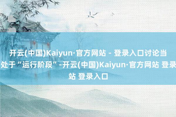 开云(中国)Kaiyun·官方网站 - 登录入口讨论当今仍处于“运行阶段”-开云(中国)Kaiyun·官方网站 登录入口