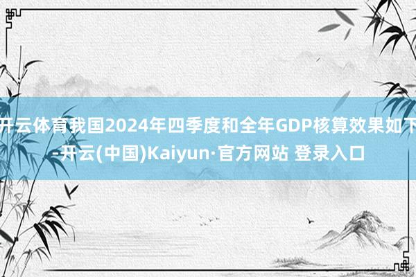 开云体育我国2024年四季度和全年GDP核算效果如下-开云(中国)Kaiyun·官方网站 登录入口