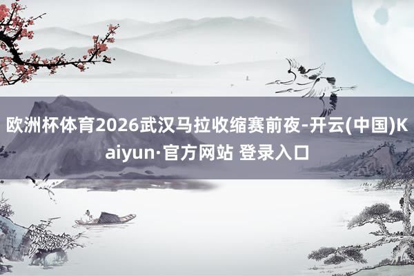 欧洲杯体育2026武汉马拉收缩赛前夜-开云(中国)Kaiyun·官方网站 登录入口