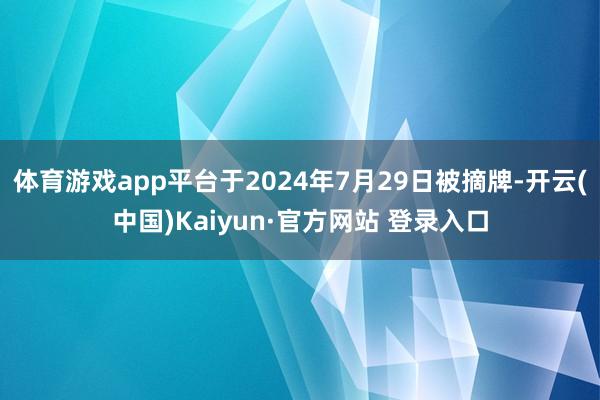 体育游戏app平台于2024年7月29日被摘牌-开云(中国)Kaiyun·官方网站 登录入口