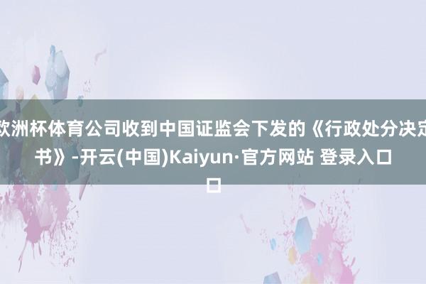 欧洲杯体育公司收到中国证监会下发的《行政处分决定书》-开云(中国)Kaiyun·官方网站 登录入口
