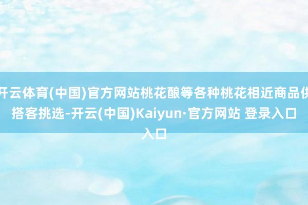 开云体育(中国)官方网站桃花酿等各种桃花相近商品供搭客挑选-开云(中国)Kaiyun·官方网站 登录入口