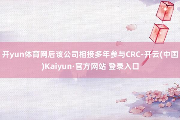 开yun体育网后该公司相接多年参与CRC-开云(中国)Kaiyun·官方网站 登录入口