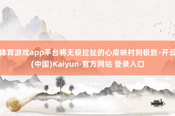 体育游戏app平台将无极拉扯的心扉映衬到极致-开云(中国)Kaiyun·官方网站 登录入口
