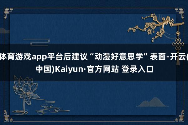 体育游戏app平台后建议“动漫好意思学”表面-开云(中国)Kaiyun·官方网站 登录入口