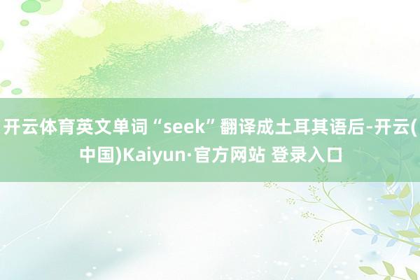 开云体育英文单词“seek”翻译成土耳其语后-开云(中国)Kaiyun·官方网站 登录入口