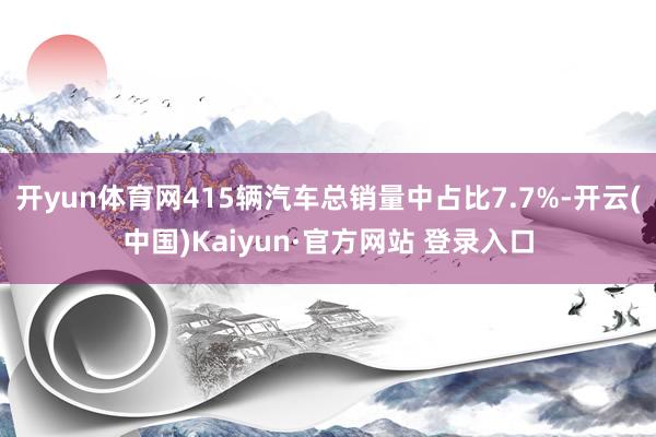 开yun体育网415辆汽车总销量中占比7.7%-开云(中国)Kaiyun·官方网站 登录入口