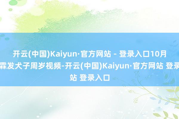 开云(中国)Kaiyun·官方网站 - 登录入口10月杜星霖发犬子周岁视频-开云(中国)Kaiyun·官方网站 登录入口