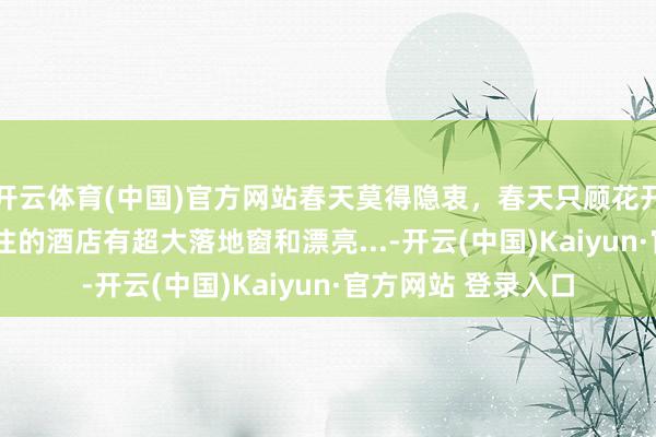 开云体育(中国)官方网站春天莫得隐衷，春天只顾花开 在版纳的第二天 住的酒店有超大落地窗和漂亮...-开云(中国)Kaiyun·官方网站 登录入口