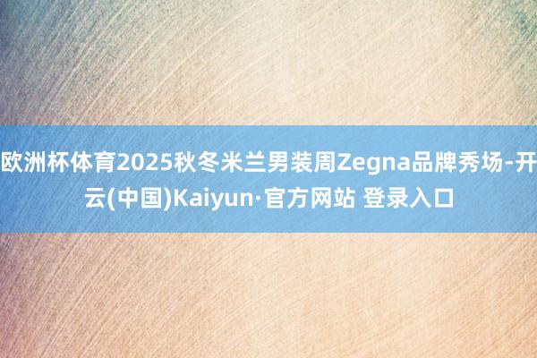 欧洲杯体育2025秋冬米兰男装周Zegna品牌秀场-开云(中国)Kaiyun·官方网站 登录入口