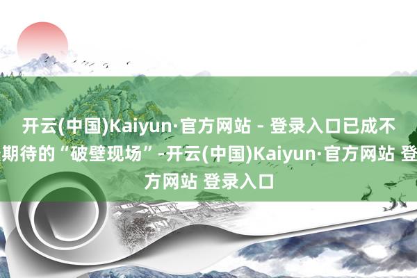 开云(中国)Kaiyun·官方网站 - 登录入口已成不雅众最期待的“破壁现场”-开云(中国)Kaiyun·官方网站 登录入口