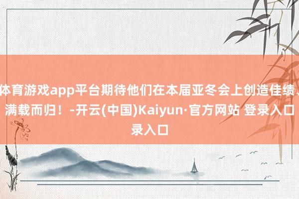 体育游戏app平台期待他们在本届亚冬会上创造佳绩、满载而归！-开云(中国)Kaiyun·官方网站 登录入口