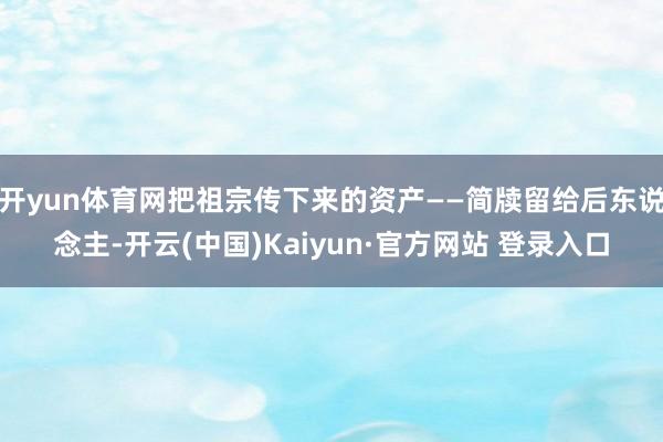 开yun体育网把祖宗传下来的资产——简牍留给后东说念主-开云(中国)Kaiyun·官方网站 登录入口