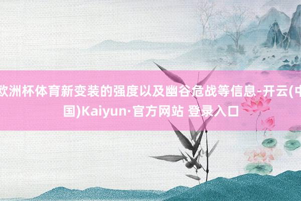 欧洲杯体育新变装的强度以及幽谷危战等信息-开云(中国)Kaiyun·官方网站 登录入口